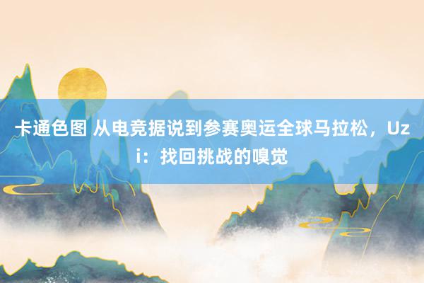 卡通色图 从电竞据说到参赛奥运全球马拉松，Uzi：找回挑战的嗅觉