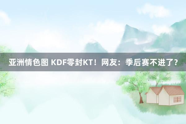 亚洲情色图 KDF零封KT！网友：季后赛不进了？