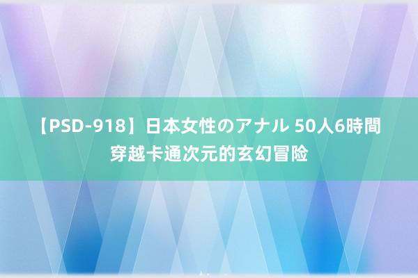 【PSD-918】日本女性のアナル 50人6時間 穿越卡通次元的玄幻冒险