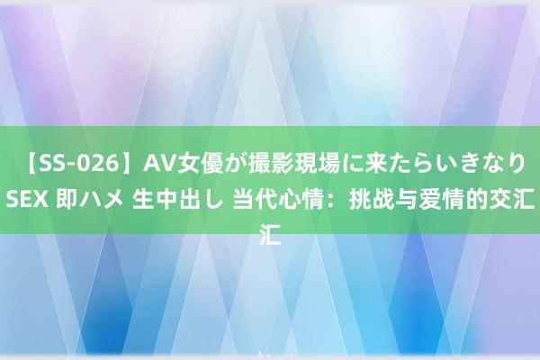 【SS-026】AV女優が撮影現場に来たらいきなりSEX 即ハメ 生中出し 当代心情：挑战与爱情的交汇