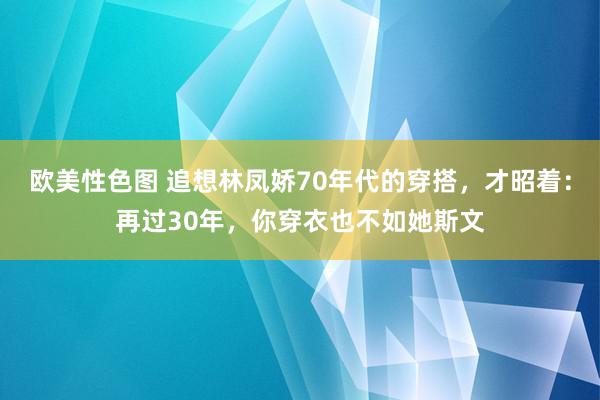 欧美性色图 追想林凤娇70年代的穿搭，才昭着：再过30年，你穿衣也不如她斯文