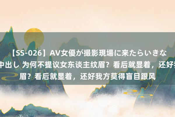 【SS-026】AV女優が撮影現場に来たらいきなりSEX 即ハメ 生中出し 为何不提议女东谈主纹眉？看后就显着，还好我方莫得盲目跟风