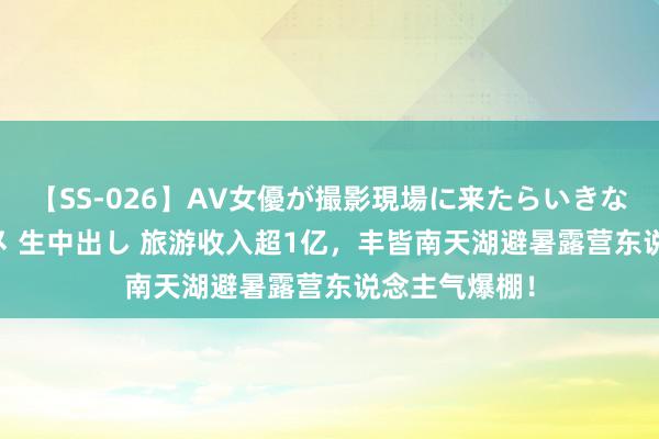 【SS-026】AV女優が撮影現場に来たらいきなりSEX 即ハメ 生中出し 旅游收入超1亿，丰皆南天湖避暑露营东说念主气爆棚！