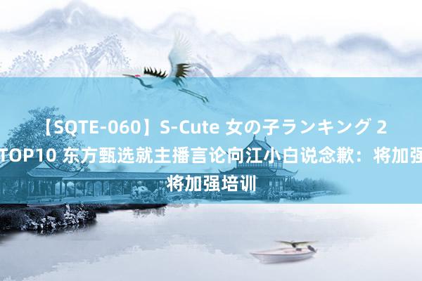 【SQTE-060】S-Cute 女の子ランキング 2014 TOP10 东方甄选就主播言论向江小白说念歉：将加强培训