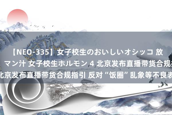 【NEO-335】女子校生のおいしいオシッコ 放尿・よだれ・唾・鼻水・マン汁 女子校生ホルモン 4 北京发布直播带货合规指引 反对“饭圈”乱象等不良表象