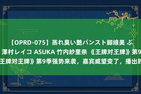 【OPRD-075】蒸れ臭い艶パンスト脚線美 ぶっかけゴックン大乱交 澤村レイコ ASUKA 竹内紗里奈 《王牌对王牌》第9季强势来袭，嘉宾威望变了，播出时候还是笃定