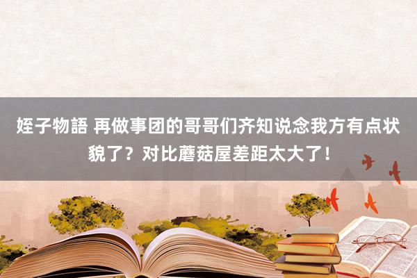 姪子物語 再做事团的哥哥们齐知说念我方有点状貌了？对比蘑菇屋差距太大了！