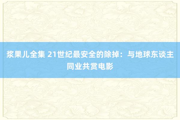 浆果儿全集 21世纪最安全的除掉：与地球东谈主同业共赏电影