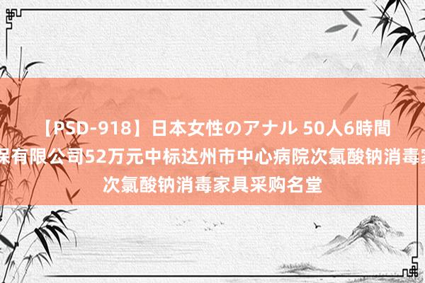 【PSD-918】日本女性のアナル 50人6時間 四川沅昊环保有限公司52万元中标达州市中心病院次氯酸钠消毒家具采购名堂