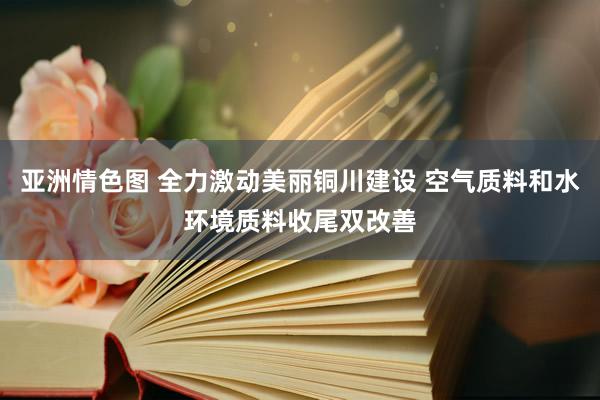 亚洲情色图 全力激动美丽铜川建设 空气质料和水环境质料收尾双改善