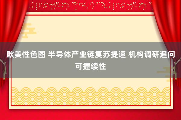 欧美性色图 半导体产业链复苏提速 机构调研追问可握续性