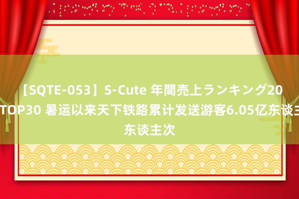 【SQTE-053】S-Cute 年間売上ランキング2013 TOP30 暑运以来天下铁路累计发送游客6.05亿东谈主次