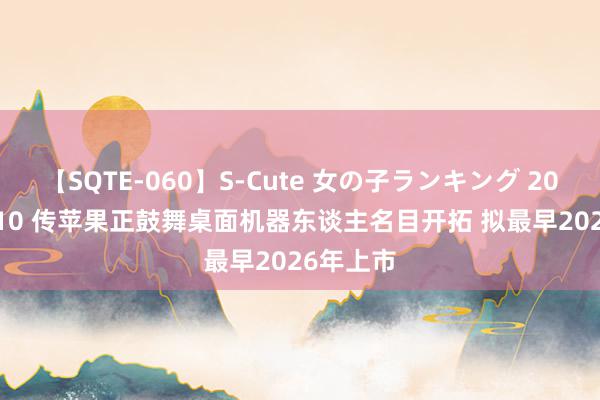 【SQTE-060】S-Cute 女の子ランキング 2014 TOP10 传苹果正鼓舞桌面机器东谈主名目开拓 拟最早2026年上市