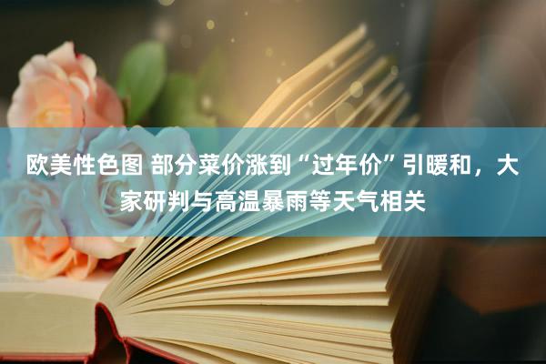 欧美性色图 部分菜价涨到“过年价”引暖和，大家研判与高温暴雨等天气相关