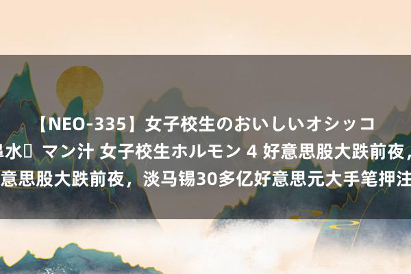 【NEO-335】女子校生のおいしいオシッコ 放尿・よだれ・唾・鼻水・マン汁 女子校生ホルモン 4 好意思股大跌前夜，淡马锡30多亿好意思元大手笔押注科技股