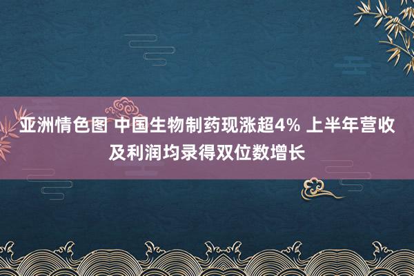 亚洲情色图 中国生物制药现涨超4% 上半年营收及利润均录得双位数增长