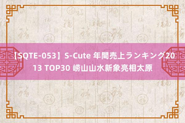 【SQTE-053】S-Cute 年間売上ランキング2013 TOP30 崂山山水新象亮相太原