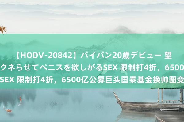 【HODV-20842】パイパン20歳デビュー 望月あゆみ 8頭身ボディをクネらせてペニスを欲しがるSEX 限制打4折，6500亿公募巨头国泰基金换帅图变