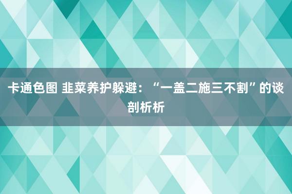 卡通色图 韭菜养护躲避：“一盖二施三不割”的谈剖析析