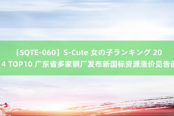 【SQTE-060】S-Cute 女の子ランキング 2014 TOP10 广东省多家钢厂发布新国标资源涨价见告函