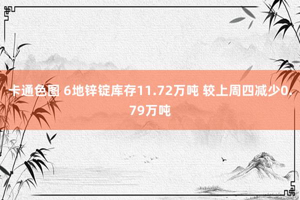 卡通色图 6地锌锭库存11.72万吨 较上周四减少0.79万吨