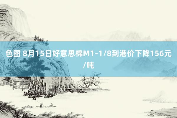 色图 8月15日好意思棉M1-1/8到港价下降156元/吨