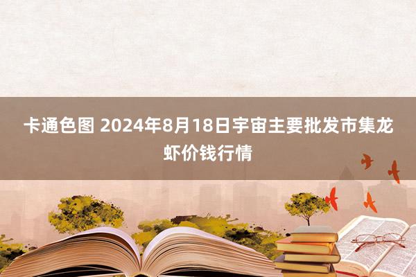 卡通色图 2024年8月18日宇宙主要批发市集龙虾价钱行情