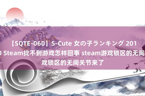 【SQTE-060】S-Cute 女の子ランキング 2014 TOP10 Steam找不到游戏怎样回事 steam游戏锁区的无间关节来了