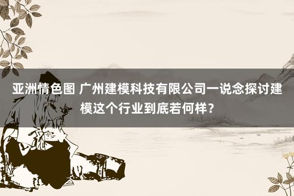 亚洲情色图 广州建模科技有限公司一说念探讨建模这个行业到底若何样？