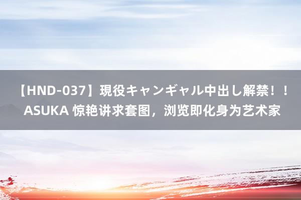 【HND-037】現役キャンギャル中出し解禁！！ ASUKA 惊艳讲求套图，浏览即化身为艺术家