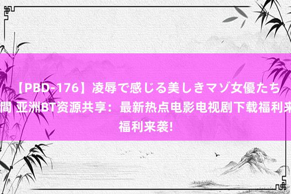 【PBD-176】凌辱で感じる美しきマゾ女優たち8時間 亚洲BT资源共享：最新热点电影电视剧下载福利来袭!