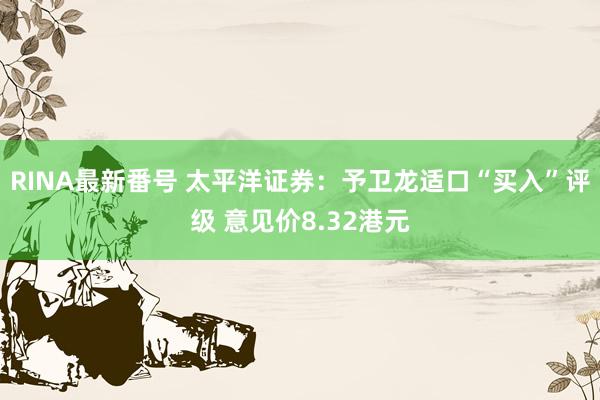 RINA最新番号 太平洋证券：予卫龙适口“买入”评级 意见价8.32港元