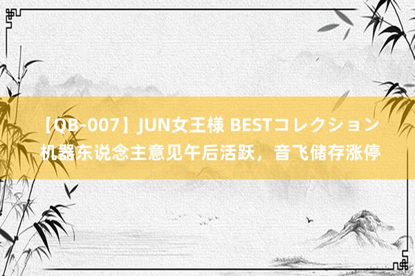 【QB-007】JUN女王様 BESTコレクション 机器东说念主意见午后活跃，音飞储存涨停