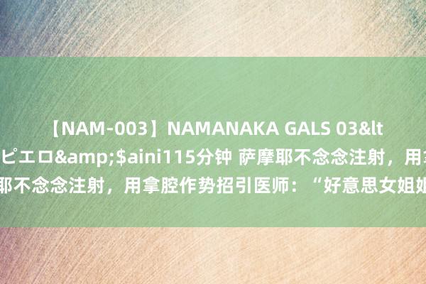 【NAM-003】NAMANAKA GALS 03</a>2010-08-27ピエロ&$aini115分钟 萨摩耶不念念注射，用拿腔作势招引医师：“好意思女姐姐，扎的时间轻点