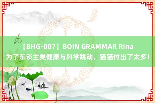 【BHG-007】BOIN GRAMMAR Rina 为了东谈主类健康与科学跳动，猫猫付出了太多！