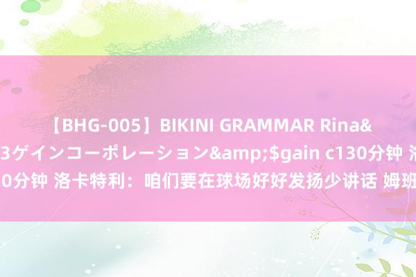 【BHG-005】BIKINI GRAMMAR Rina</a>2017-04-23ゲインコーポレーション&$gain c130分钟 洛卡特利：咱们要在球场好好发扬少讲话 姆班古拉能保握这个水平