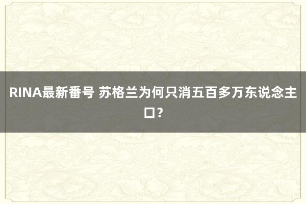 RINA最新番号 苏格兰为何只消五百多万东说念主口？