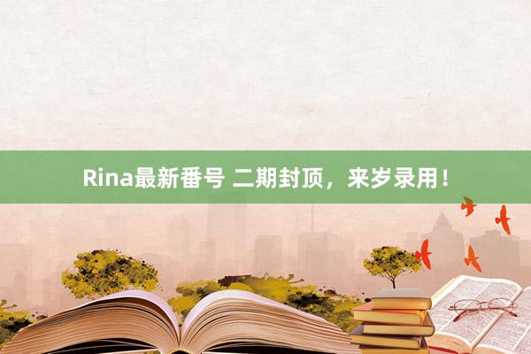 Rina最新番号 二期封顶，来岁录用！