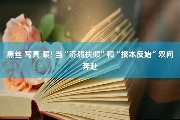 黑丝 写真 暖! 当“济弱扶倾”和“报本反始”双向奔赴