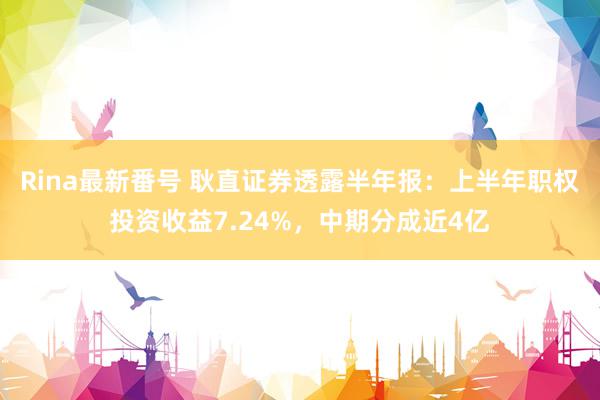 Rina最新番号 耿直证券透露半年报：上半年职权投资收益7.24%，中期分成近4亿