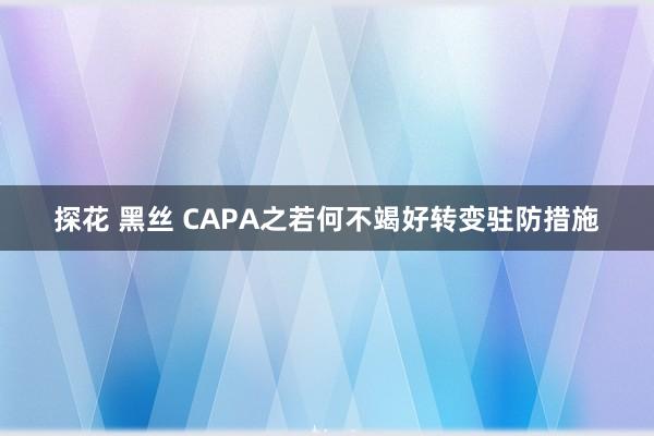 探花 黑丝 CAPA之若何不竭好转变驻防措施