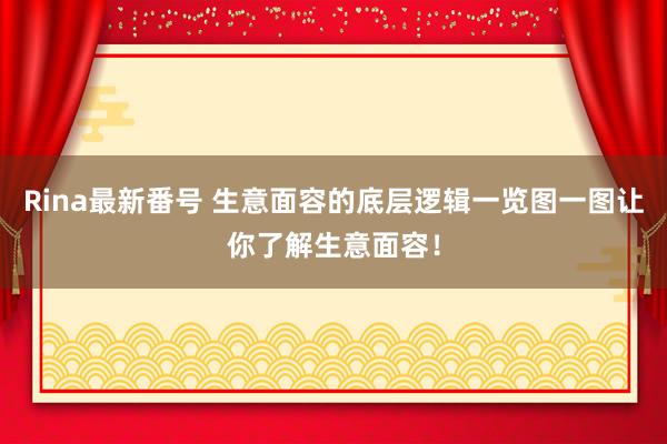 Rina最新番号 生意面容的底层逻辑一览图一图让你了解生意面容！