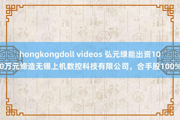 hongkongdoll videos 弘元绿能出资100万元缔造无锡上机数控科技有限公司，合手股100%