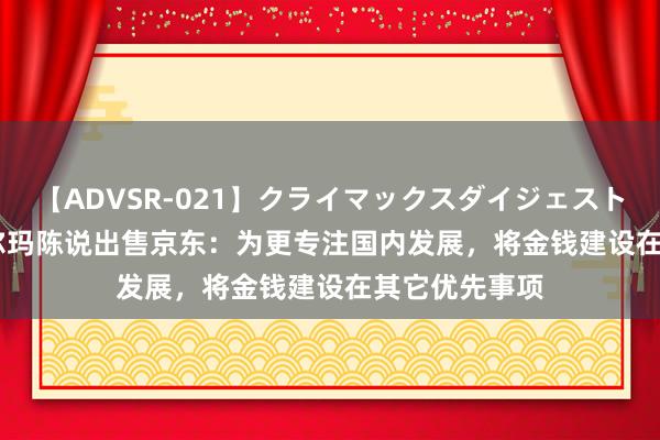 【ADVSR-021】クライマックスダイジェスト 姦鬼 ’10 沃尔玛陈说出售京东：为更专注国内发展，将金钱建设在其它优先事项