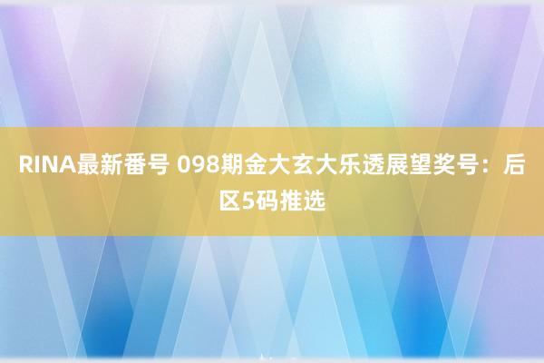 RINA最新番号 098期金大玄大乐透展望奖号：后区5码推选