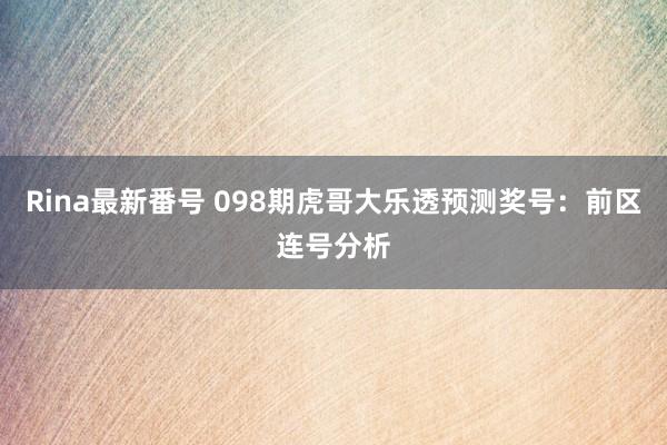 Rina最新番号 098期虎哥大乐透预测奖号：前区连号分析