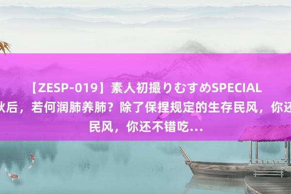 【ZESP-019】素人初撮りむすめSPECIAL Vol.3 立秋后，若何润肺养肺？除了保捏规定的生存民风，你还不错吃…