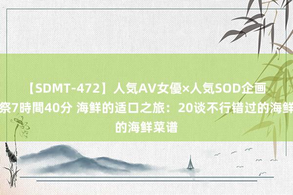 【SDMT-472】人気AV女優×人気SOD企画 女優祭7時間40分 海鲜的适口之旅：20谈不行错过的海鲜菜谱