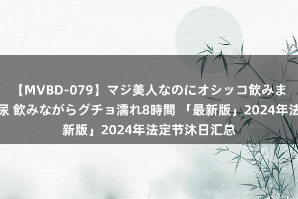 【MVBD-079】マジ美人なのにオシッコ飲みまくり！マゾ飲尿 飲みながらグチョ濡れ8時間 「最新版」2024年法定节沐日汇总