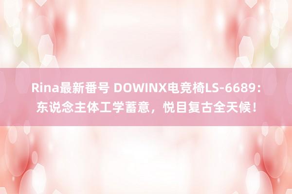 Rina最新番号 DOWINX电竞椅LS-6689：东说念主体工学蓄意，悦目复古全天候！